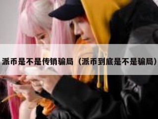 派币是不是传销骗局（派币到底是不是骗局）