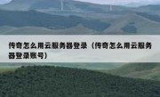 传奇怎么用云服务器登录（传奇怎么用云服务器登录账号）