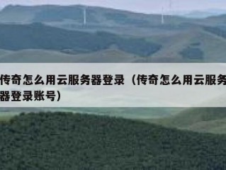 传奇怎么用云服务器登录（传奇怎么用云服务器登录账号）