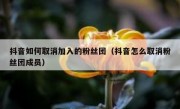 抖音如何取消加入的粉丝团（抖音怎么取消粉丝团成员）