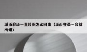 派币验证一直转圈怎么回事（派币登录一会就出错）