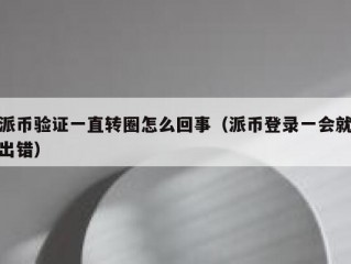 派币验证一直转圈怎么回事（派币登录一会就出错）