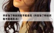 抖音加了粉丝团能不能退出（抖音加了粉丝团能不能退出去）