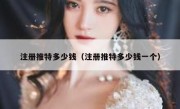 注册推特多少钱（注册推特多少钱一个）