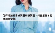 怎样增加抖音点赞量和点赞量（抖音怎样才能增加点赞量）