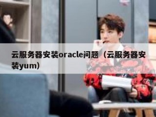 云服务器安装oracle问题（云服务器安装yum）