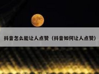 抖音怎么能让人点赞（抖音如何让人点赞）
