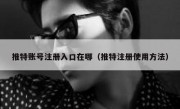 推特账号注册入口在哪（推特注册使用方法）