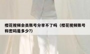 樱花视频会员账号分享不了吗（樱花视频账号和密码是多少?）
