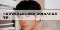 抖音点赞员怎么加入微信群（怎样加入抖音点赞群）