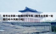 限号北京新一轮限行吗今天（限号北京新一轮限行吗今天限行吗）