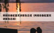 网络设备配置实训报告总结（网络设备配置实训报告总结）