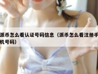 派币怎么看认证号码信息（派币怎么看注册手机号码）