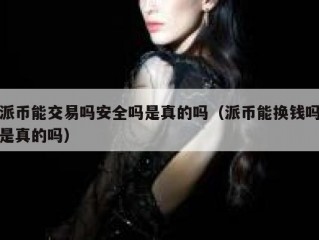 派币能交易吗安全吗是真的吗（派币能换钱吗是真的吗）