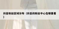 抖音粉丝区域分布（抖音的粉丝中心在哪里看）