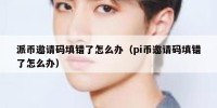 派币邀请码填错了怎么办（pi币邀请码填错了怎么办）