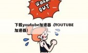 下载youtube加速器（YOUTUBE加速器）