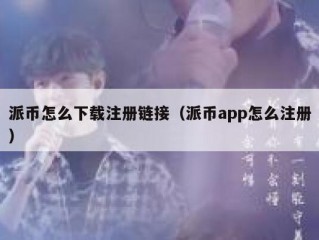 派币怎么下载注册链接（派币app怎么注册）