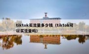 tiktok买流量多少钱（tiktok可以买流量吗）
