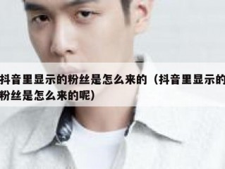抖音里显示的粉丝是怎么来的（抖音里显示的粉丝是怎么来的呢）
