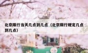 北京限行当天几点到几点（北京限行规定几点到几点）
