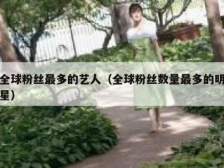 全球粉丝最多的艺人（全球粉丝数量最多的明星）