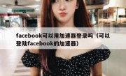 facebook可以用加速器登录吗（可以登陆facebook的加速器）