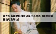 国外服务器地址和密码是什么意思（国外服务器地址及端口）