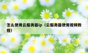 怎么使用云服务器ip（云服务器使用视频教程）