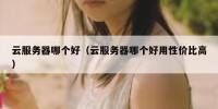 云服务器哪个好（云服务器哪个好用性价比高）