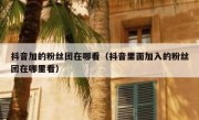 抖音加的粉丝团在哪看（抖音里面加入的粉丝团在哪里看）