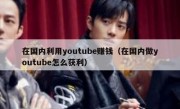 在国内利用youtube赚钱（在国内做youtube怎么获利）