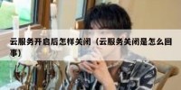 云服务开启后怎样关闭（云服务关闭是怎么回事）
