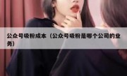 公众号吸粉成本（公众号吸粉是哪个公司的业务）