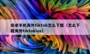 安卓手机海外tiktok怎么下载（怎么下载海外tiktokios）