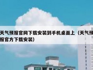 天气预报官网下载安装到手机桌面上（天气预报官方下载安装）