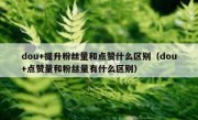 dou+提升粉丝量和点赞什么区别（dou+点赞量和粉丝量有什么区别）