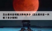 怎么看抖音观看次数有多少（怎么看抖音一共看了多少视频）