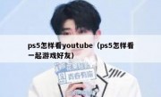 ps5怎样看youtube（ps5怎样看一起游戏好友）