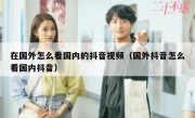 在国外怎么看国内的抖音视频（国外抖音怎么看国内抖音）