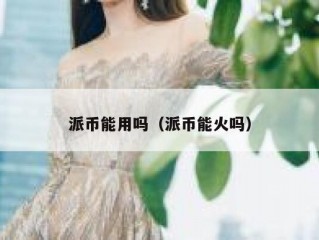 派币能用吗（派币能火吗）