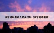 油管可以看别人的关注吗（油管能不能看）