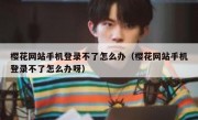 樱花网站手机登录不了怎么办（樱花网站手机登录不了怎么办呀）