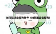 如何取消云服务账号（如何退订云服务）