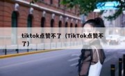 tiktok点赞不了（TikTok点赞不了）