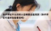 快手评论不认识的人在哪里还能找到（快手评论不是好友能看见吗）
