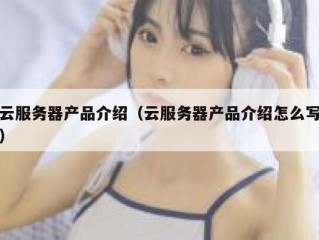 云服务器产品介绍（云服务器产品介绍怎么写）