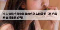 有人说快手涨粉是真的吗怎么回答他（快手涨粉主播是真的吗）