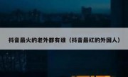 抖音最火的老外都有谁（抖音最红的外国人）