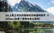 ins上看了对方的视频对方知道吗知乎（instagram看了视频会有记录吗）